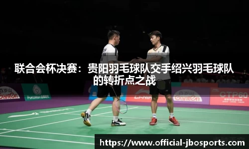 联合会杯决赛：贵阳羽毛球队交手绍兴羽毛球队的转折点之战